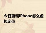 今日更新iPhone怎么虚拟定位