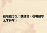 在电脑怎么下载红警（在电脑怎么学开车）