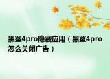 黑鲨4pro隐藏应用（黑鲨4pro怎么关闭广告）