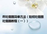 咋吐烟圈简单方法（如何吐烟圈 吐烟圈教程（一））