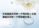 火龙果能天天吃一个吗孕妇（火龙果能天天吃一个吗详细介绍）