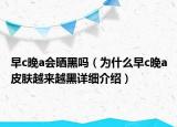 早c晚a会晒黑吗（为什么早c晚a皮肤越来越黑详细介绍）