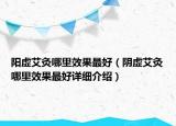 阳虚艾灸哪里效果最好（阴虚艾灸哪里效果最好详细介绍）