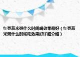 红豆薏米粥什么时间喝效果最好（红豆薏米粥什么时候吃效果好详细介绍）