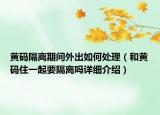 黄码隔离期间外出如何处理（和黄码住一起要隔离吗详细介绍）