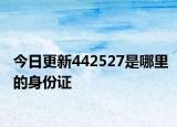 今日更新442527是哪里的身份证