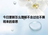 今日更新怎么理解不念过往不畏将来的意思