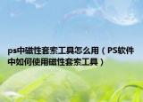 ps中磁性套索工具怎么用（PS软件中如何使用磁性套索工具）