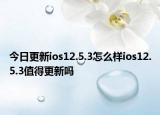 今日更新ios12.5.3怎么样ios12.5.3值得更新吗
