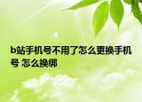 b站手机号不用了怎么更换手机号 怎么换绑