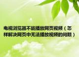 电视浏览器不能播放网页视频（怎样解决网页中无法播放视频的问题）