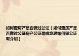 如何查房产是否做过公证（如何查房产是否做过公证房产公证是啥意思如何做公证呢介绍）