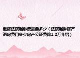 退房法院起诉费需要多少（法院起泝房产退房费用多少房产公证费降1.2万介绍）