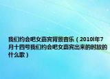 我们约会吧女嘉宾背景音乐（2010l年7月十四号我们约会吧女嘉宾出来的时放的什么歌）