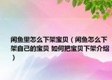 闲鱼里怎么下架宝贝（闲鱼怎么下架自己的宝贝 如何把宝贝下架介绍）