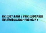 我们结婚了主题曲（求我们结婚吧高圆圆版的所有插曲主题曲片尾曲的名字）