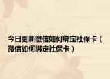 今日更新微信如何绑定社保卡（微信如何绑定社保卡）