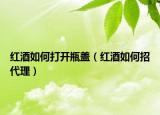 红酒如何打开瓶盖（红酒如何招代理）