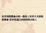 长沙河西美食小吃一条街（长沙十大好吃的美食 忍不住流口水的特色小吃）
