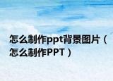 怎么制作ppt背景图片（怎么制作PPT）