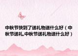 中秋节快到了送礼物送什么好（中秋节送礼,中秋节送礼物送什么好）