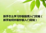 新手怎么学习炒股股票入门攻略（新手如何炒股炒股入门需知）