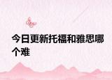 今日更新托福和雅思哪个难