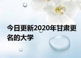 今日更新2020年甘肃更名的大学