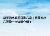 茯苓泡水喝可以泡几次（茯苓泡水几天换一次详细介绍）