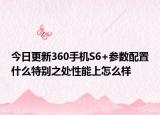 今日更新360手机S6+参数配置什么特别之处性能上怎么样