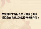 风油精染了白衬衣怎么清洗（风油精染在白衣服上洗的掉吗详细介绍）