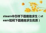 steam中怎样下载绝地求生（steam如何下载绝地求生优质）