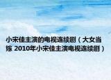 小宋佳主演的电视连续剧（大女当嫁 2010年小宋佳主演电视连续剧）