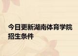 今日更新湖南体育学院招生条件