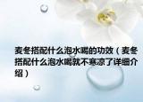 麦冬搭配什么泡水喝的功效（麦冬搭配什么泡水喝就不寒凉了详细介绍）