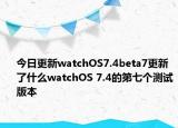 今日更新watchOS7.4beta7更新了什么watchOS 7.4的第七个测试版本