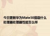 今日更新华为Mate50搭载什么处理器处理器性能怎么样