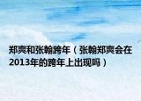 郑爽和张翰跨年（张翰郑爽会在2013年的跨年上出现吗）