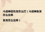斗战神蓝色龙怎么打（斗战神鱼龙怎么出来|鱼龙怎么出来）