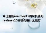 今日更新realmev15有耳机孔吗realmev15耳机孔在什么地方