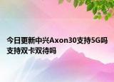 今日更新中兴Axon30支持5G吗支持双卡双待吗