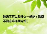 酸奶不可以和什么一起吃（酸奶不能冻吗详细介绍）