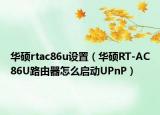 华硕rtac86u设置（华硕RT-AC86U路由器怎么启动UPnP）