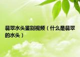 翡翠水头鉴别视频（什么是翡翠的水头）