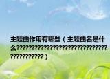 主题曲作用有哪些（主题曲名是什么?????????????????????????????????????????）