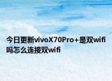 今日更新vivoX70Pro+是双wifi吗怎么连接双wifi