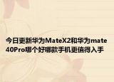 今日更新华为MateX2和华为mate40Pro哪个好哪款手机更值得入手