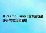 R  & amp；amp；的新房价是多少f节走谁能说呢