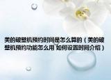 美的破壁机预约时间是怎么算的（美的破壁机预约功能怎么用 如何设置时间介绍）