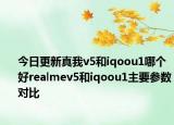 今日更新真我v5和iqoou1哪个好realmev5和iqoou1主要参数对比